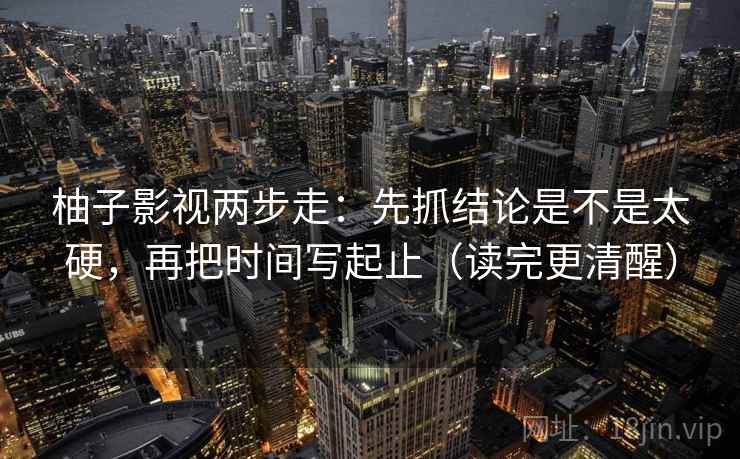 柚子影视两步走：先抓结论是不是太硬，再把时间写起止（读完更清醒）