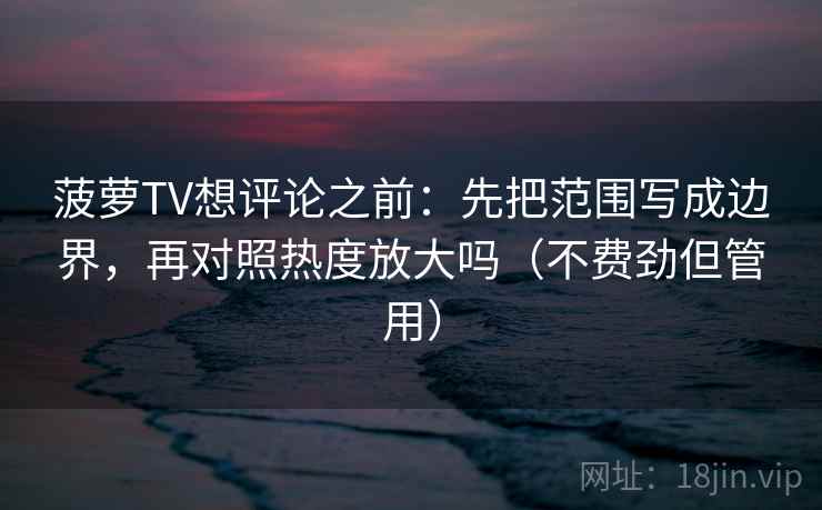 菠萝TV想评论之前：先把范围写成边界，再对照热度放大吗（不费劲但管用）