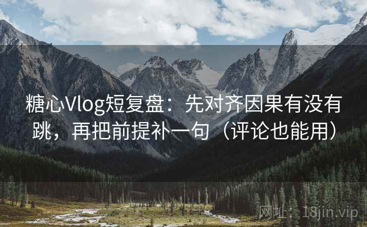 糖心Vlog短复盘：先对齐因果有没有跳，再把前提补一句（评论也能用）