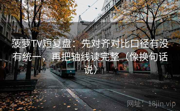 菠萝TV短复盘：先对齐对比口径有没有统一，再把轴线读完整（像换句话说）