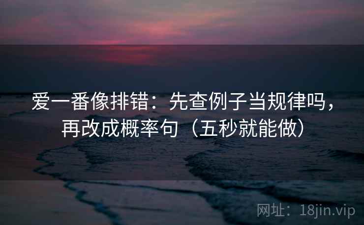 爱一番像排错：先查例子当规律吗，再改成概率句（五秒就能做）