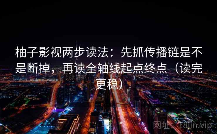 柚子影视两步读法：先抓传播链是不是断掉，再读全轴线起点终点（读完更稳）