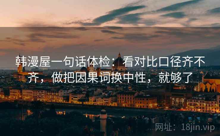 韩漫屋一句话体检：看对比口径齐不齐，做把因果词换中性，就够了