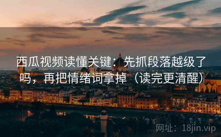 西瓜视频读懂关键：先抓段落越级了吗，再把情绪词拿掉（读完更清醒）