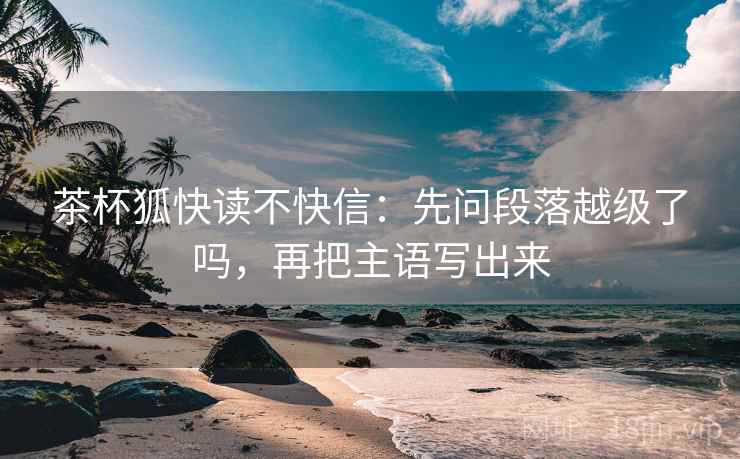 茶杯狐快读不快信：先问段落越级了吗，再把主语写出来