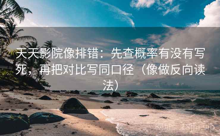 天天影院像排错：先查概率有没有写死，再把对比写同口径（像做反向读法）