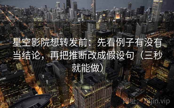 星空影院想转发前：先看例子有没有当结论，再把推断改成假设句（三秒就能做）