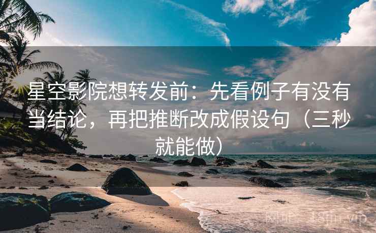 星空影院想转发前：先看例子有没有当结论，再把推断改成假设句（三秒就能做）