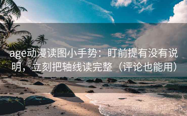 age动漫读图小手势：盯前提有没有说明，立刻把轴线读完整（评论也能用）
