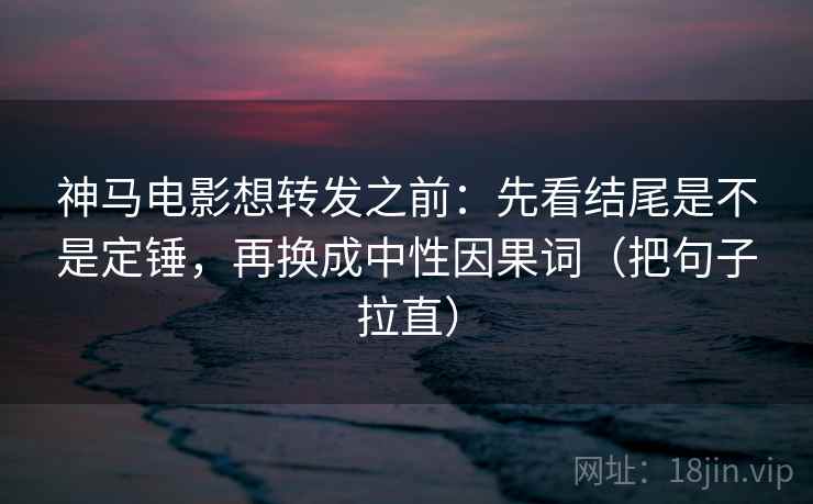 神马电影想转发之前：先看结尾是不是定锤，再换成中性因果词（把句子拉直）