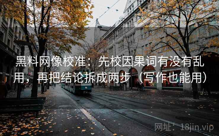 黑料网像校准：先校因果词有没有乱用，再把结论拆成两步（写作也能用）