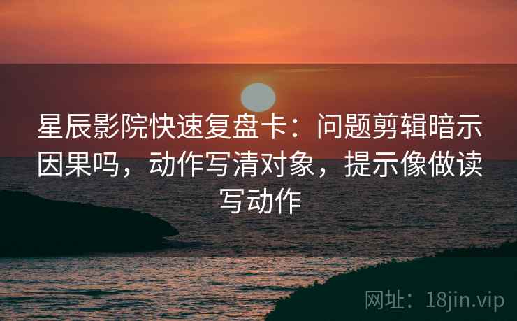 星辰影院快速复盘卡：问题剪辑暗示因果吗，动作写清对象，提示像做读写动作