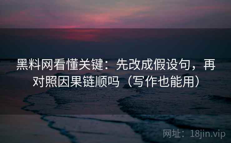 黑料网看懂关键：先改成假设句，再对照因果链顺吗（写作也能用）