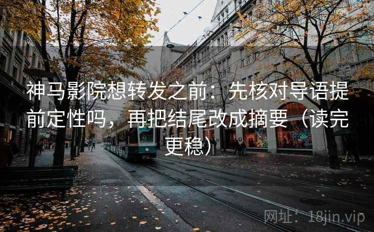 神马影院想转发之前：先核对导语提前定性吗，再把结尾改成摘要（读完更稳）