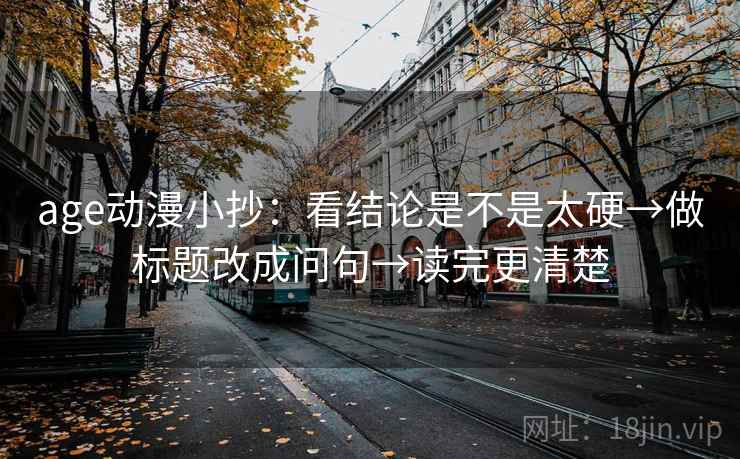 age动漫小抄：看结论是不是太硬→做标题改成问句→读完更清楚