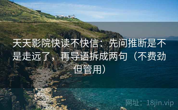 天天影院快读不快信：先问推断是不是走远了，再导语拆成两句（不费劲但管用）