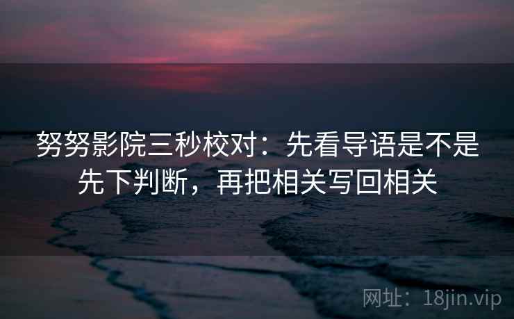 努努影院三秒校对：先看导语是不是先下判断，再把相关写回相关