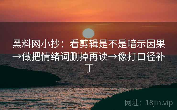 黑料网小抄：看剪辑是不是暗示因果→做把情绪词删掉再读→像打口径补丁