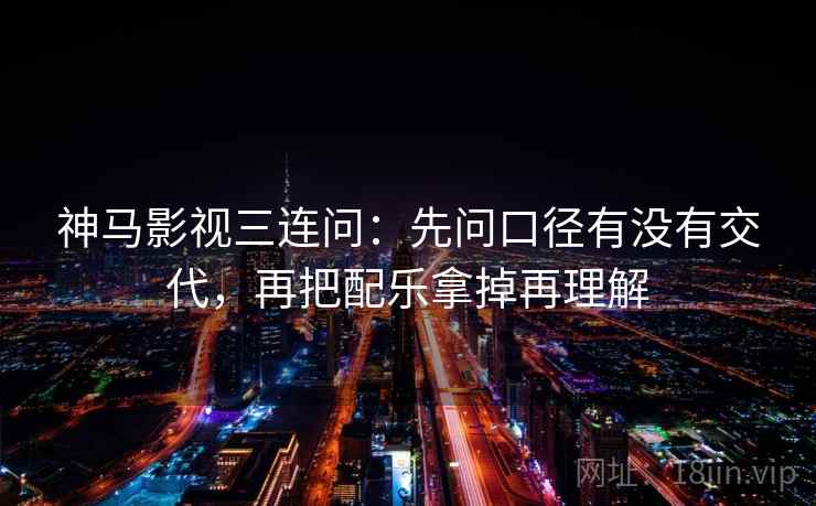 神马影视三连问：先问口径有没有交代，再把配乐拿掉再理解