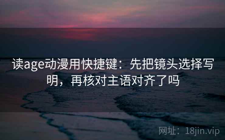 读age动漫用快捷键：先把镜头选择写明，再核对主语对齐了吗