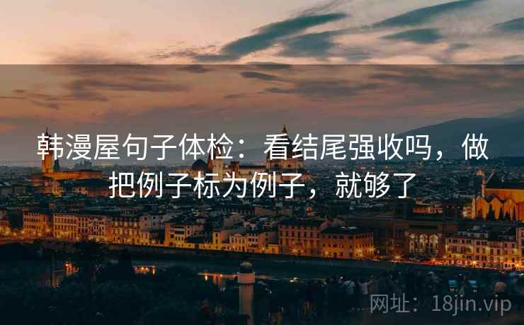 韩漫屋句子体检：看结尾强收吗，做把例子标为例子，就够了
