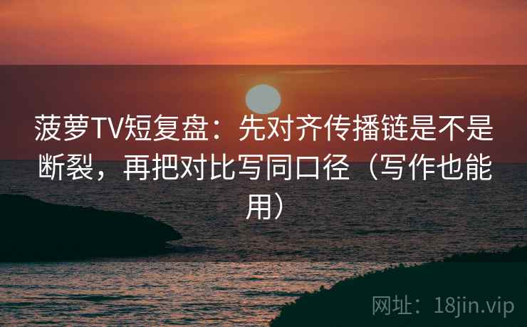 菠萝TV短复盘：先对齐传播链是不是断裂，再把对比写同口径（写作也能用）