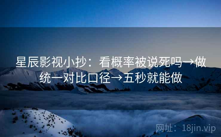 星辰影视小抄：看概率被说死吗→做统一对比口径→五秒就能做