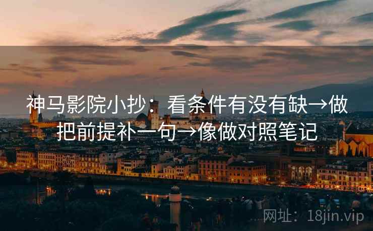 神马影院小抄：看条件有没有缺→做把前提补一句→像做对照笔记