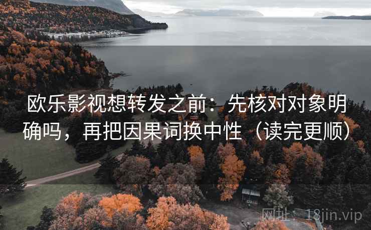 欧乐影视想转发之前：先核对对象明确吗，再把因果词换中性（读完更顺）
