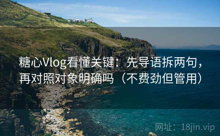糖心Vlog看懂关键：先导语拆两句，再对照对象明确吗（不费劲但管用）