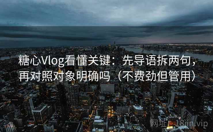 糖心Vlog看懂关键：先导语拆两句，再对照对象明确吗（不费劲但管用）