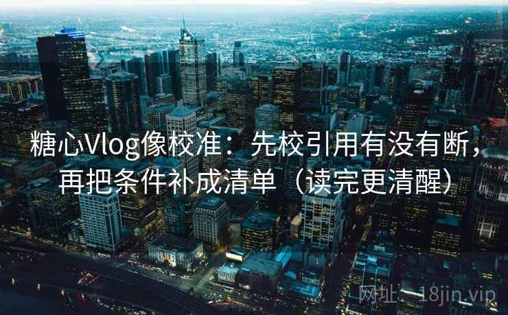 糖心Vlog像校准：先校引用有没有断，再把条件补成清单（读完更清醒）