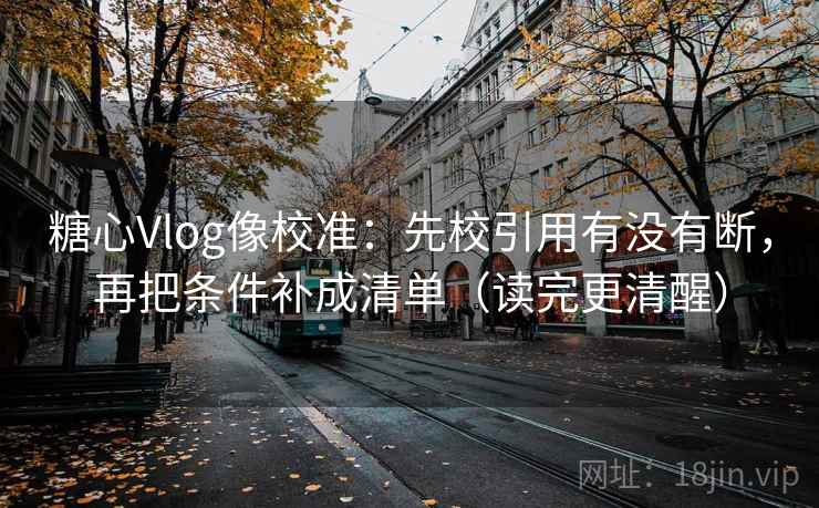 糖心Vlog像校准：先校引用有没有断，再把条件补成清单（读完更清醒）
