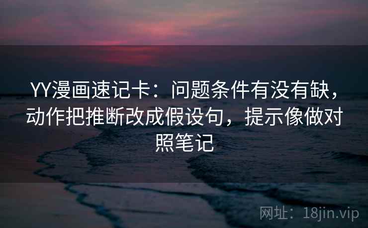 YY漫画速记卡：问题条件有没有缺，动作把推断改成假设句，提示像做对照笔记