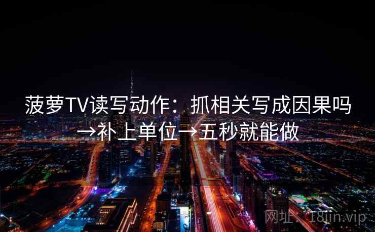 菠萝TV读写动作：抓相关写成因果吗→补上单位→五秒就能做