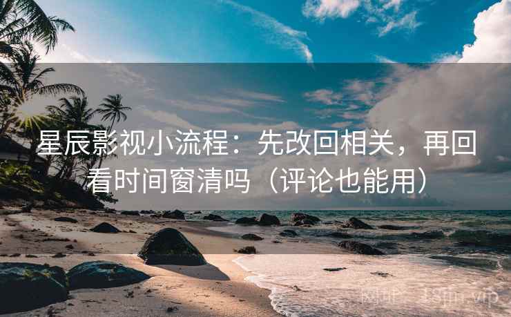 星辰影视小流程：先改回相关，再回看时间窗清吗（评论也能用）