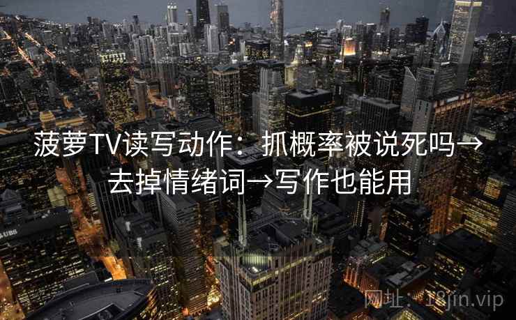菠萝TV读写动作：抓概率被说死吗→去掉情绪词→写作也能用