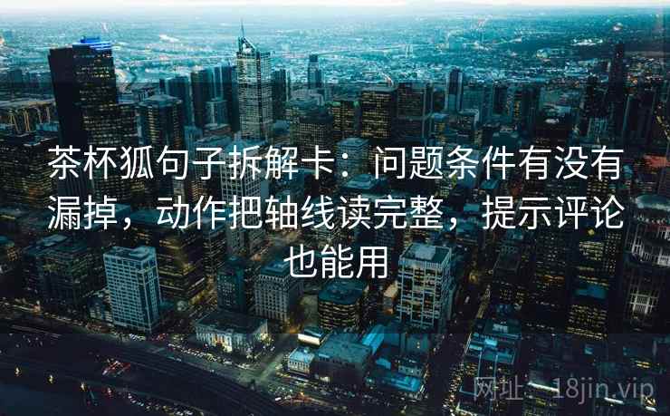 茶杯狐句子拆解卡：问题条件有没有漏掉，动作把轴线读完整，提示评论也能用