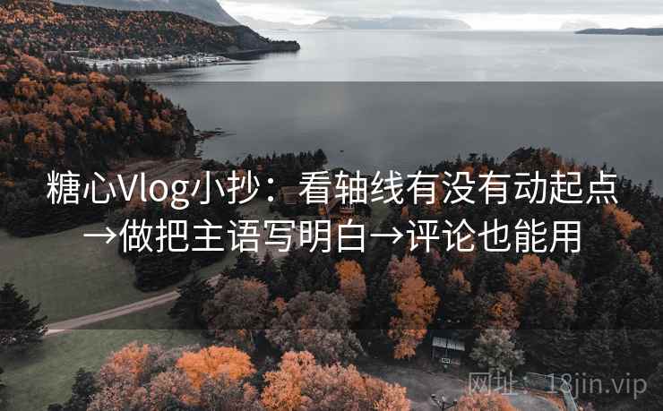 糖心Vlog小抄：看轴线有没有动起点→做把主语写明白→评论也能用