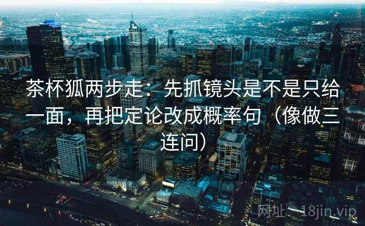 茶杯狐两步走：先抓镜头是不是只给一面，再把定论改成概率句（像做三连问）
