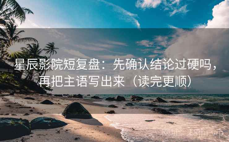 星辰影院短复盘：先确认结论过硬吗，再把主语写出来（读完更顺）