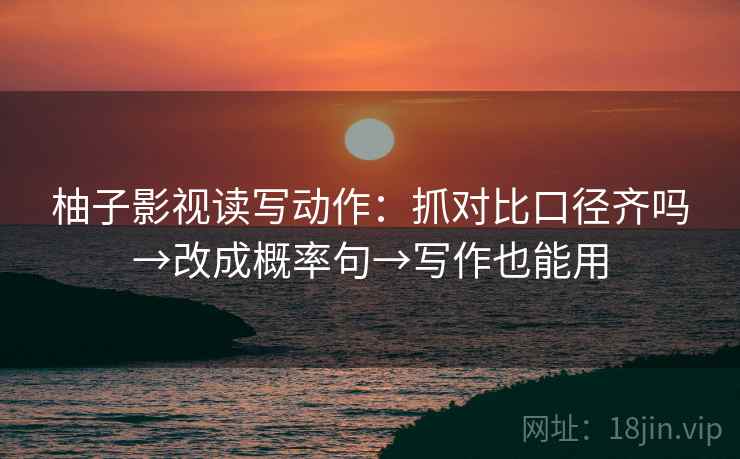 柚子影视读写动作：抓对比口径齐吗→改成概率句→写作也能用
