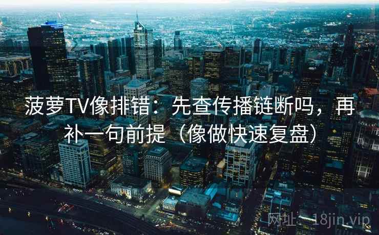 菠萝TV像排错：先查传播链断吗，再补一句前提（像做快速复盘）