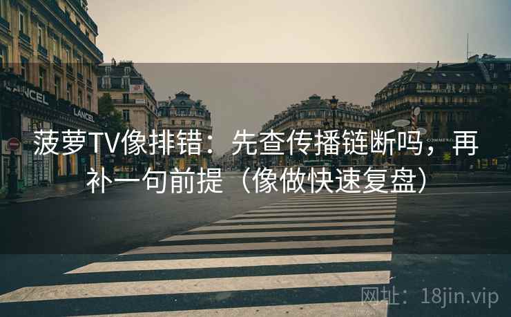 菠萝TV像排错：先查传播链断吗，再补一句前提（像做快速复盘）