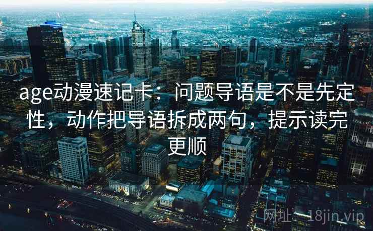 age动漫速记卡：问题导语是不是先定性，动作把导语拆成两句，提示读完更顺
