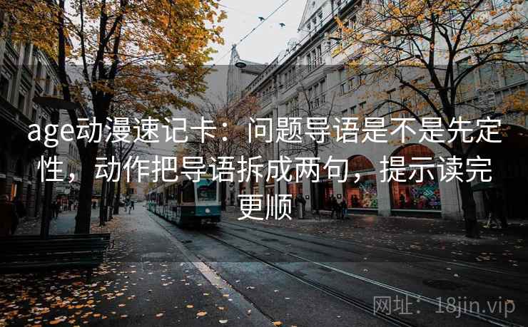 age动漫速记卡：问题导语是不是先定性，动作把导语拆成两句，提示读完更顺