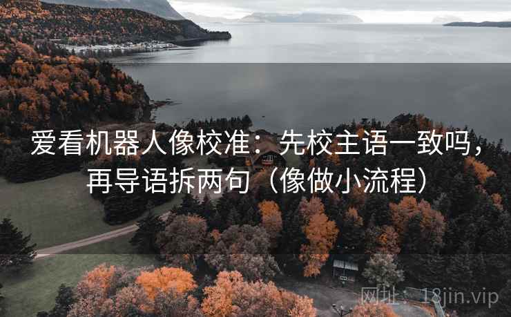 爱看机器人像校准：先校主语一致吗，再导语拆两句（像做小流程）