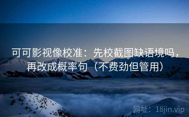 可可影视像校准：先校截图缺语境吗，再改成概率句（不费劲但管用）