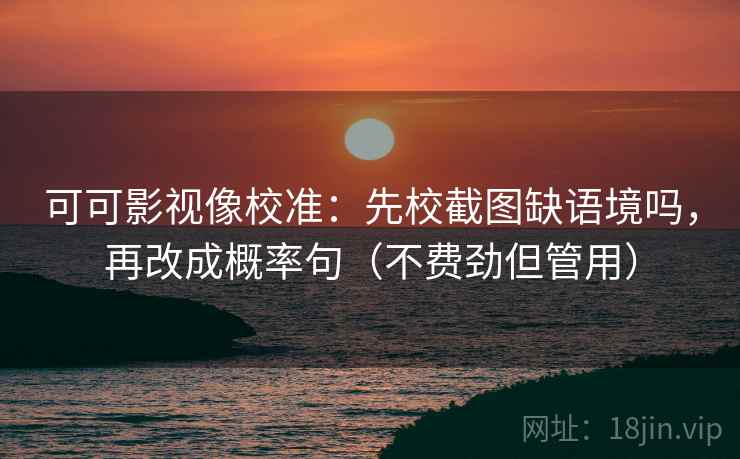 可可影视像校准：先校截图缺语境吗，再改成概率句（不费劲但管用）