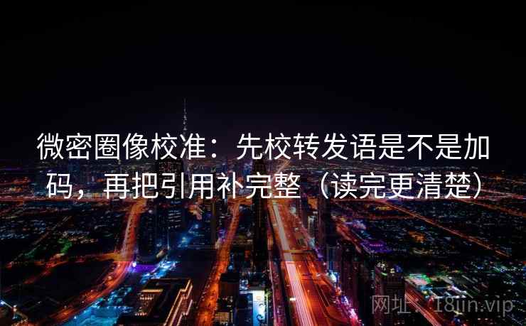 微密圈像校准：先校转发语是不是加码，再把引用补完整（读完更清楚）